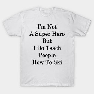 I'm Not A Super Hero But I Do Teach People How To Ski T-Shirt